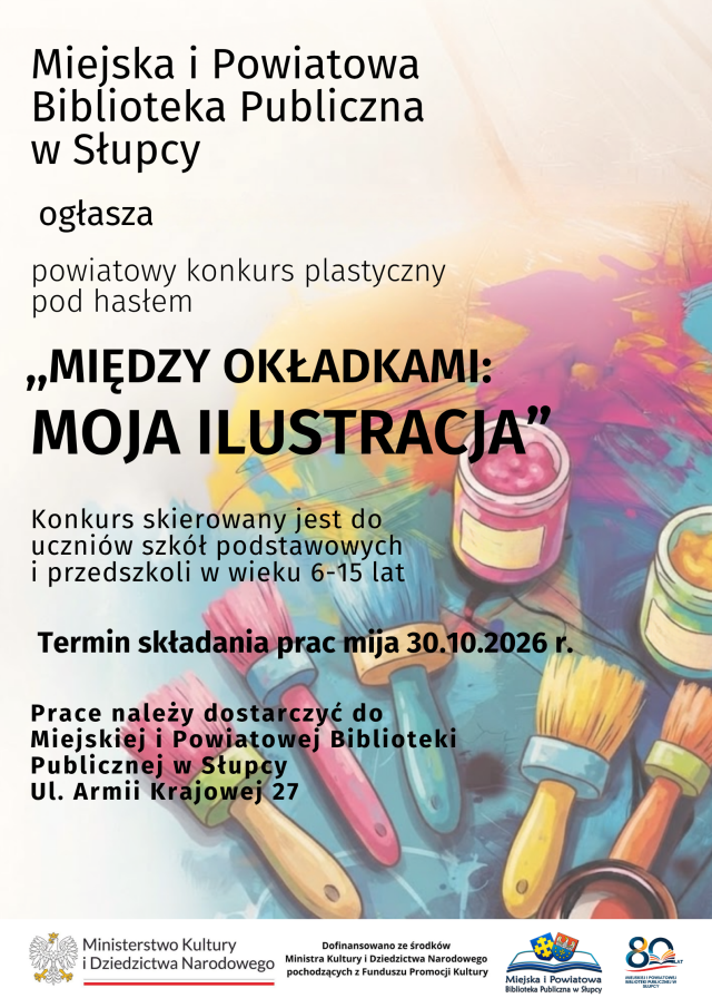Plakat zapraszający na powiatowy konkurs plastyczny organizowany przez Miejską i Powiatową Bibliotekę Publiczną w Słupcy, skierowany dla dzieci w wieku 6-15 lat, na plakacie znajduje się informacja o terminie składania prac, gdzie prace należy dostarczyć. W tle znajdują się kolorowe przybory plastyczne, pędzle, farby. Na dole znajduje się belka z Ministerstwa Kultury i Dziedzictwa Narodowego, logo biblioteki oraz logo 80-lecia biblioteki.