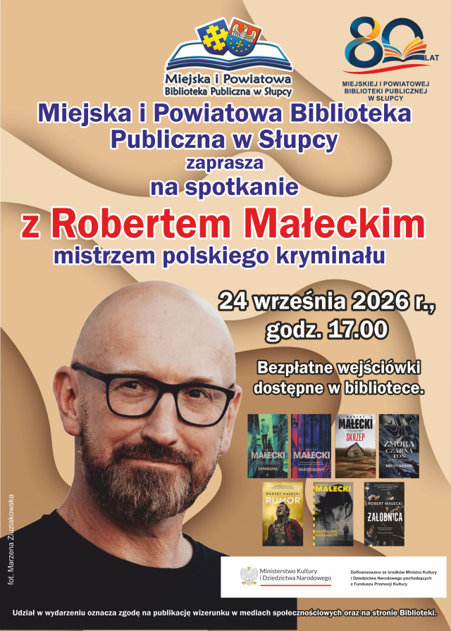Plakat promujący spotkanie z Robertem Małeckim na pomarańczowym tle, po lewej stronie znajduje się zdjęcie mężczyzny, a po prawej siedem jego książek data, godzina oraz informacja o odbiorze wejściówek, na górze plakatu znajduje się logo biblioteki wraz z logiem 80-lecia Biblioteki oraz zaproszenie na spotkanie z Robertem Małeckim mistrzem polskiego kryminału przez Miejską i Powiatową Bibliotekę Publiczną w Słupcy, na dole znajduje się belka informująca o dofinansowaniu oraz informacja dotycząca publikacji wizerunku.